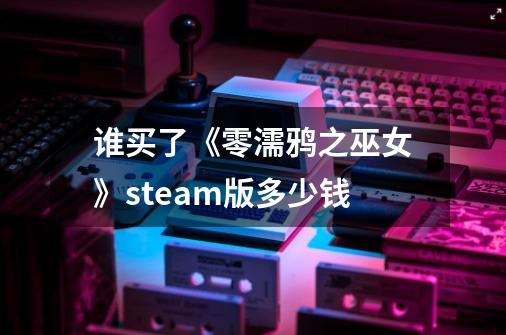 谁买了《零濡鸦之巫女》steam版多少钱-第1张-游戏资讯-龙启科技