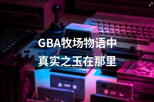 GBA牧场物语中真实之玉在那里-第1张-游戏资讯-龙启科技