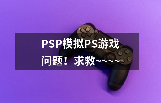 PSP模拟PS游戏问题！求救~~~~-第1张-游戏资讯-龙启科技