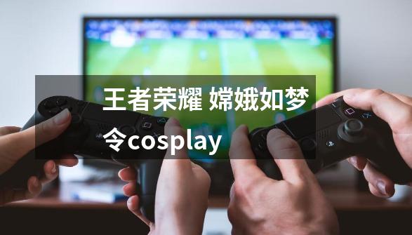 王者荣耀 嫦娥如梦令cosplay-第1张-游戏资讯-龙启科技