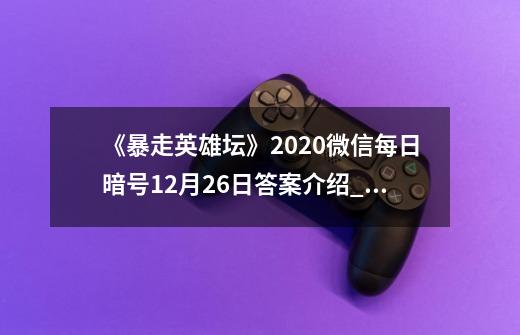 《暴走英雄坛》2020微信每日暗号12月26日答案介绍_《暴走英雄坛》2020微信每日暗号12月26日答案是什么-第1张-游戏资讯-龙启科技