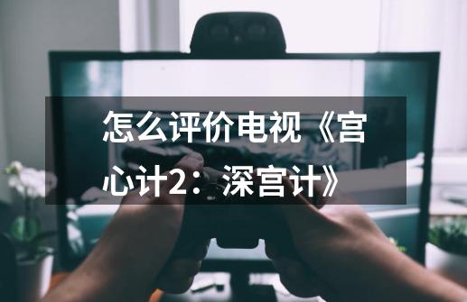 怎么评价电视《宫心计2：深宫计》-第1张-游戏资讯-龙启科技