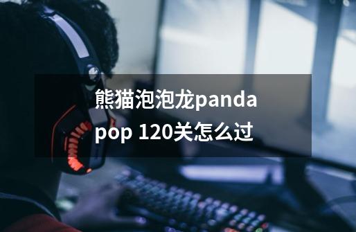 熊猫泡泡龙panda pop 120关怎么过-第1张-游戏资讯-龙启科技