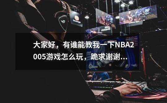 大家好，有谁能教我一下NBA2005游戏怎么玩，跪求谢谢，-第1张-游戏资讯-龙启科技