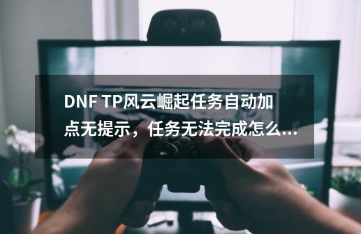 DNF TP风云崛起任务自动加点无提示，任务无法完成怎么办-第1张-游戏资讯-龙启科技