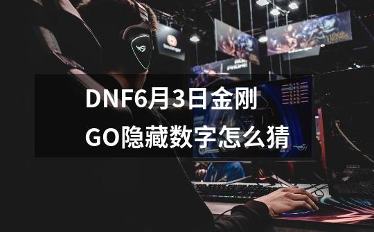 DNF6月3日金刚GO隐藏数字怎么猜-第1张-游戏资讯-龙启科技