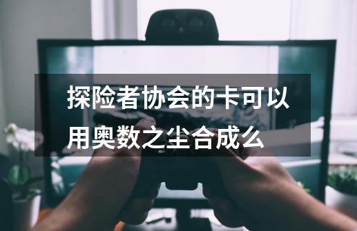 探险者协会的卡可以用奥数之尘合成么-第1张-游戏资讯-龙启科技