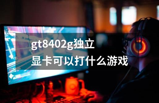 gt8402g独立显卡可以打什么游戏-第1张-游戏资讯-龙启科技