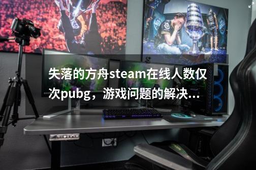 失落的方舟steam在线人数仅次pubg，游戏问题的解决办法-第1张-游戏资讯-龙启科技