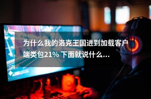 为什么我的洛克王国进到加载客户端类包21% 下面就说什么网络环境不稳定-第1张-游戏资讯-龙启科技