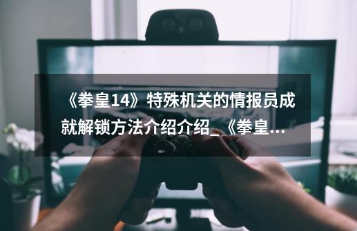 《拳皇14》特殊机关的情报员成就解锁方法介绍介绍_《拳皇14》特殊机关的情报员成就解锁方法介绍是什么-第1张-游戏资讯-龙启科技