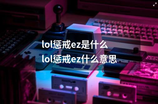 lol惩戒ez是什么 lol惩戒ez什么意思-第1张-游戏资讯-龙启科技