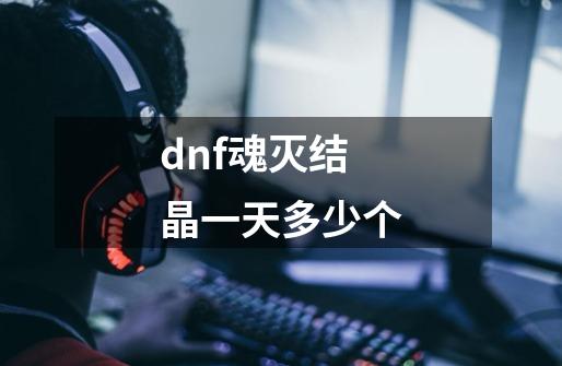 dnf魂灭结晶一天多少个-第1张-游戏资讯-龙启科技