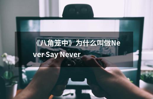 《八角笼中》为什么叫做Never Say Never-第1张-游戏资讯-龙启科技