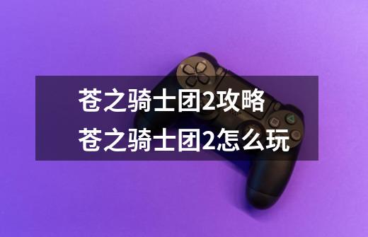 苍之骑士团2攻略 苍之骑士团2怎么玩-第1张-游戏资讯-龙启科技