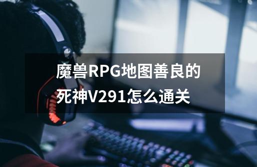 魔兽RPG地图善良的死神V2.91怎么通关-第1张-游戏资讯-龙启科技