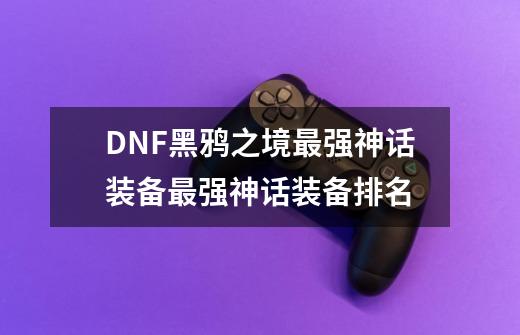 DNF黑鸦之境最强神话装备最强神话装备排名-第1张-游戏资讯-龙启科技