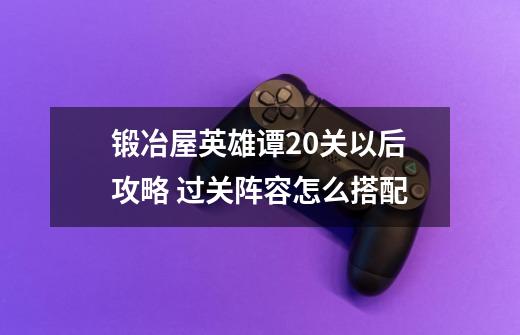 锻冶屋英雄谭20关以后攻略 过关阵容怎么搭配-第1张-游戏资讯-龙启科技