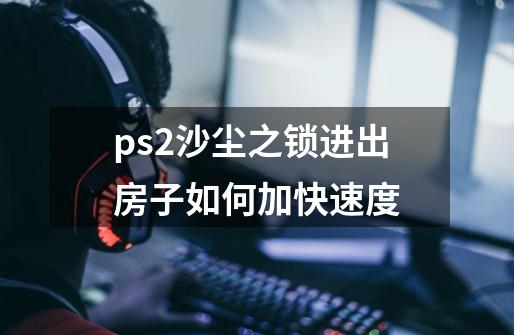 ps2沙尘之锁进出房子如何加快速度-第1张-游戏资讯-龙启科技