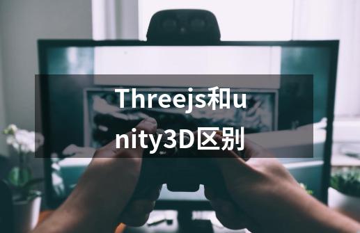 Three.js和unity3D区别-第1张-游戏资讯-龙启科技