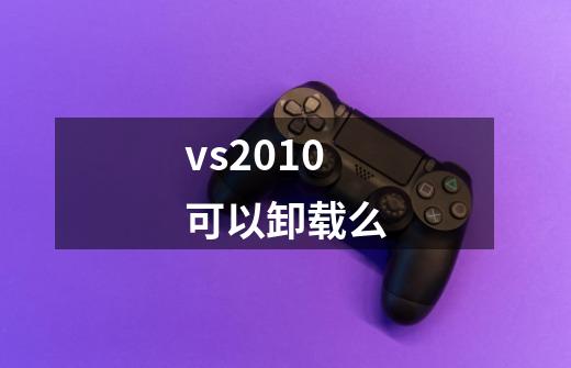 vs2010可以卸载么-第1张-游戏资讯-龙启科技