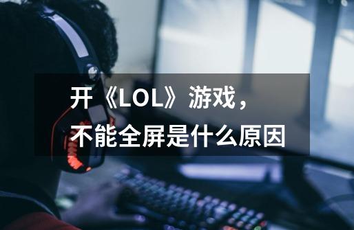 开《LOL》游戏，不能全屏是什么原因-第1张-游戏资讯-龙启科技