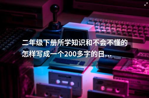 二年级下册所学知识和不会不懂的怎样写成一个200多字的日记-第1张-游戏资讯-龙启科技