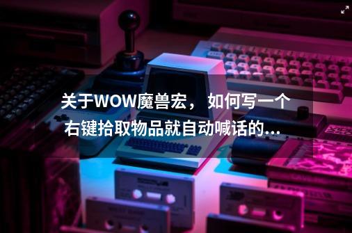 关于WOW魔兽宏， 如何写一个 右键拾取物品就自动喊话的宏。-第1张-游戏资讯-龙启科技