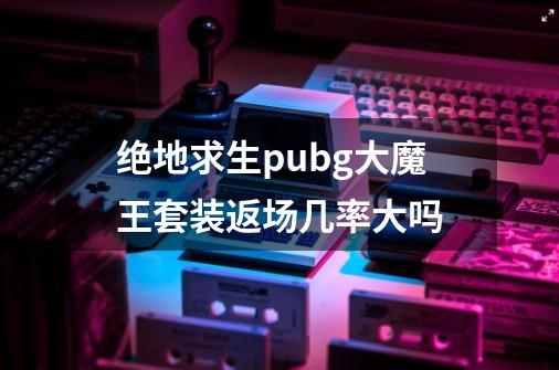 绝地求生pubg大魔王套装返场几率大吗-第1张-游戏资讯-龙启科技