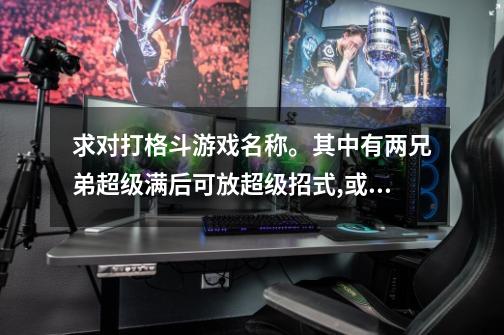 求对打格斗游戏名称。其中有两兄弟超级满后可放超级招式,或可变身,变身时喊“火云天下”-第1张-游戏资讯-龙启科技