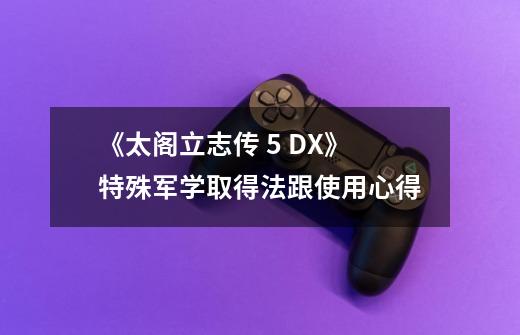 《太阁立志传 5 DX》特殊军学取得法跟使用心得-第1张-游戏资讯-龙启科技