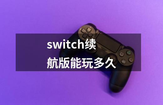 switch续航版能玩多久-第1张-游戏资讯-龙启科技