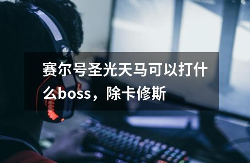 赛尔号圣光天马可以打什么boss，除卡修斯-第1张-游戏资讯-龙启科技