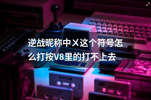 逆战昵称中ㄨ这个符号怎么打按V8里的打不上去-第1张-游戏资讯-龙启科技