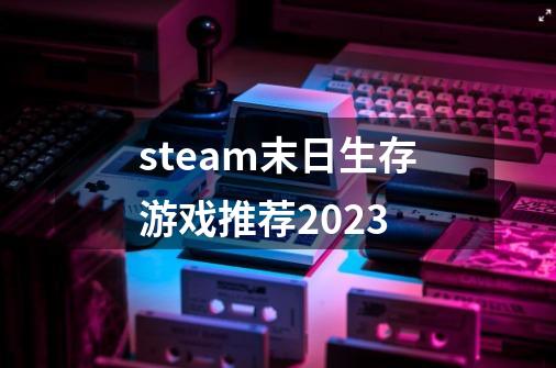 steam末日生存游戏推荐2023-第1张-游戏资讯-龙启科技