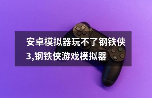 安卓模拟器玩不了钢铁侠3,钢铁侠游戏模拟器-第1张-游戏资讯-龙启科技