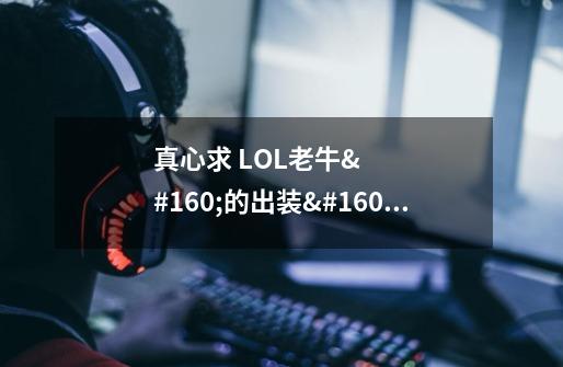 真心求 LOL老牛 的出装 和攻略-第1张-游戏资讯-龙启科技