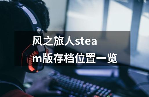 风之旅人steam版存档位置一览-第1张-游戏资讯-龙启科技