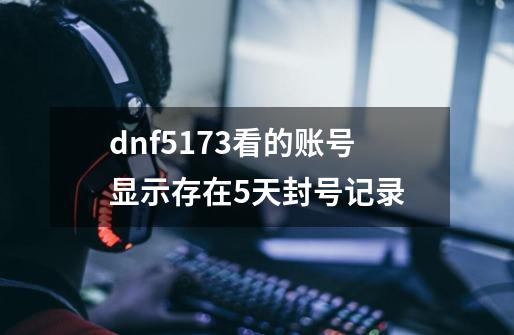 dnf..5173看的账号显示存在5天封号记录-第1张-游戏资讯-龙启科技