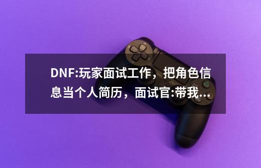 DNF:玩家面试工作，把角色信息当个人简历，面试官:带我鸟背-第1张-游戏资讯-龙启科技