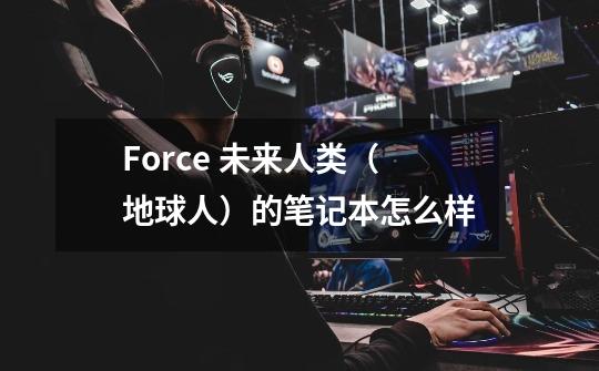 Force 未来人类（地球人）的笔记本怎么样-第1张-游戏资讯-龙启科技