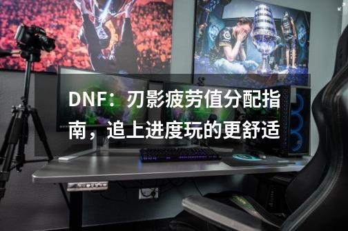 DNF：刃影疲劳值分配指南，追上进度玩的更舒适-第1张-游戏资讯-龙启科技