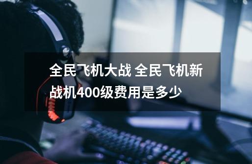 全民飞机大战 全民飞机新战机400级费用是多少-第1张-游戏资讯-龙启科技