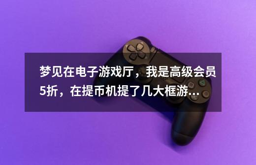 梦见在电子游戏厅，我是高级会员5折，在提币机提了几大框游戏币，然后给游戏厅认识的那些人玩，发现自己-第1张-游戏资讯-龙启科技