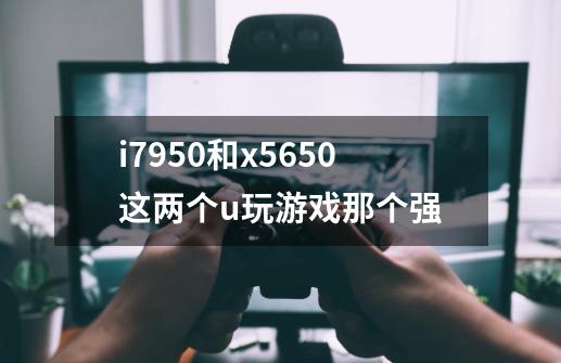 i7950和x5650这两个u玩游戏那个强-第1张-游戏资讯-龙启科技