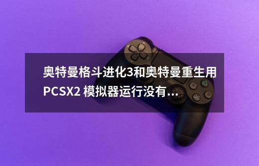 奥特曼格斗进化3和奥特曼重生用PCSX2 模拟器运行没有响应-第1张-游戏资讯-龙启科技