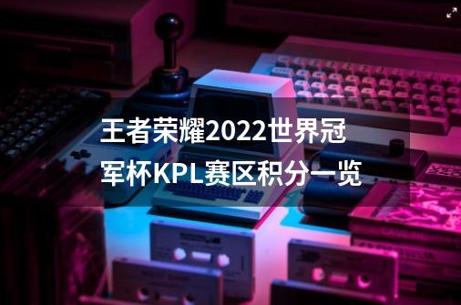 王者荣耀2022世界冠军杯KPL赛区积分一览-第1张-游戏资讯-龙启科技