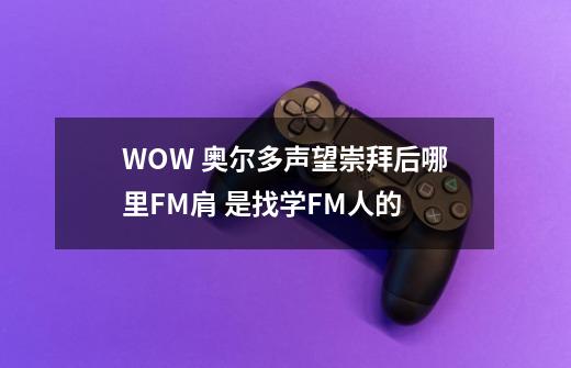 WOW 奥尔多声望崇拜后哪里FM肩 是找学FM人的-第1张-游戏资讯-龙启科技