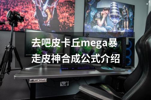 去吧皮卡丘mega暴走皮神合成公式介绍-第1张-游戏资讯-龙启科技