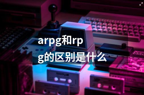 arpg和rpg的区别是什么-第1张-游戏资讯-龙启科技